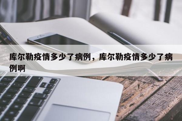 库尔勒疫情多少了病例,库尔勒疫情多少了病例啊