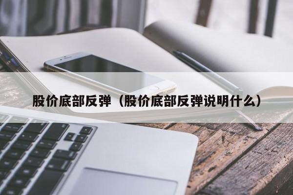 股价底部反弹(股价底部反弹说明什么)