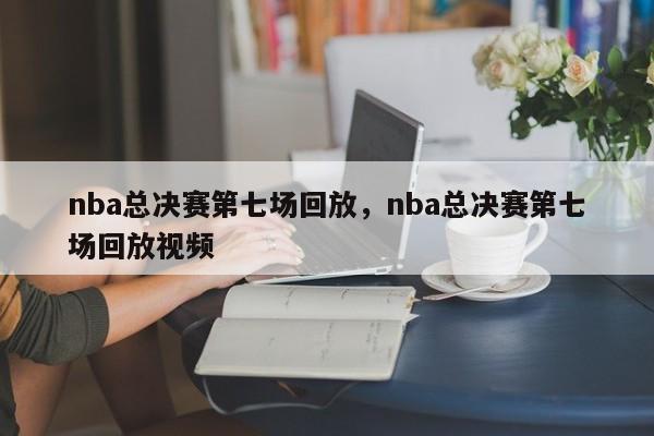 nba总决赛第七场回放,nba总决赛第七场回放视频