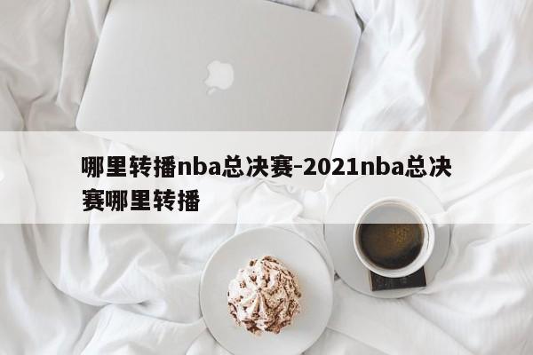 哪里转播nba总决赛-2021nba总决赛哪里转播
