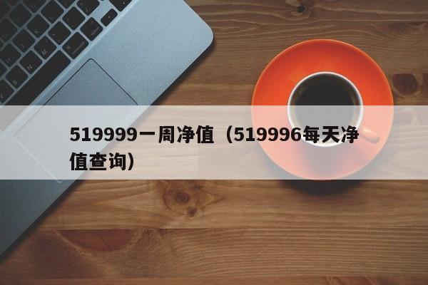 519999一周净值(519996每天净值查询)