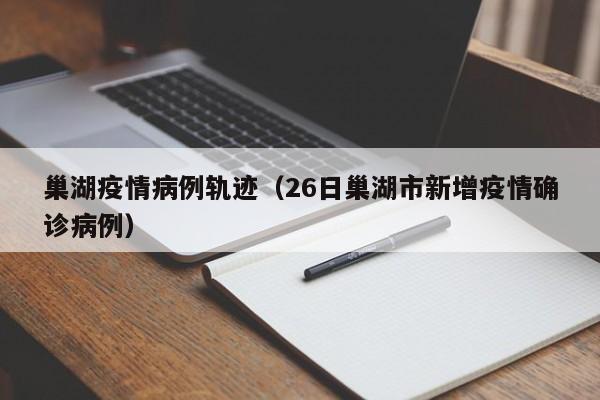 巢湖疫情病例轨迹(26日巢湖市新增疫情确诊病例)