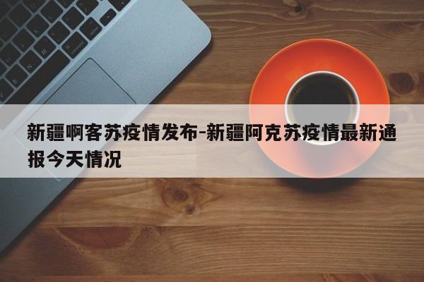 新疆啊客苏疫情发布-新疆阿克苏疫情最新通报今天情况