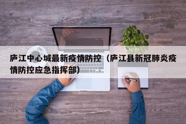 庐江中心城最新疫情防控(庐江县新冠肺炎疫情防控应急指挥部)