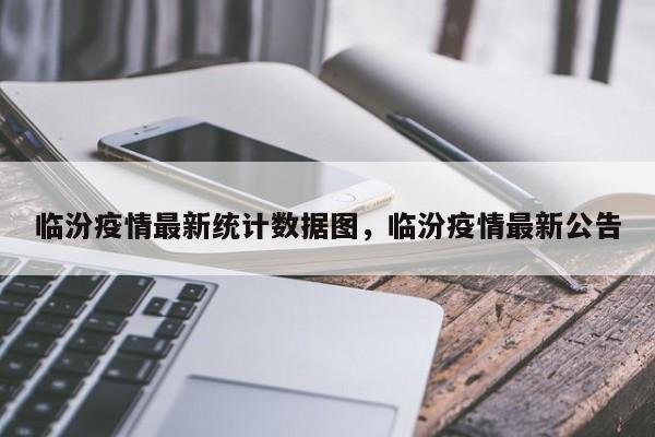 临汾疫情最新统计数据图,临汾疫情最新公告
