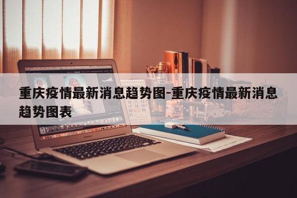 重庆疫情最新消息趋势图-重庆疫情最新消息趋势图表