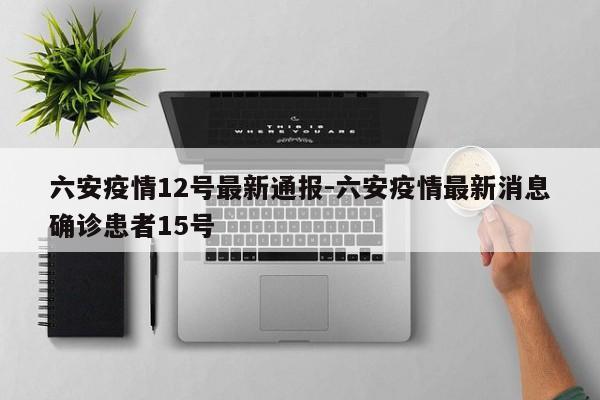 六安疫情12号最新通报-六安疫情最新消息确诊患者15号