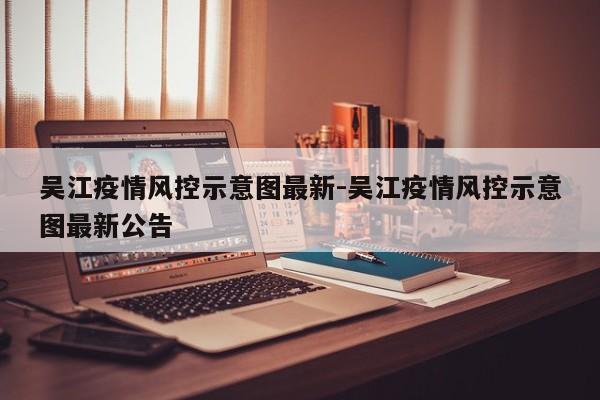 吴江疫情风控示意图最新-吴江疫情风控示意图最新公告