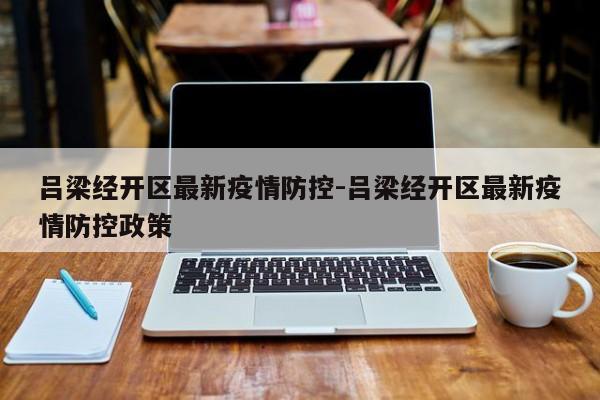 吕梁经开区最新疫情防控-吕梁经开区最新疫情防控政策