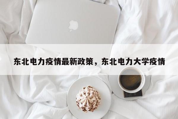 东北电力疫情最新政策,东北电力大学疫情