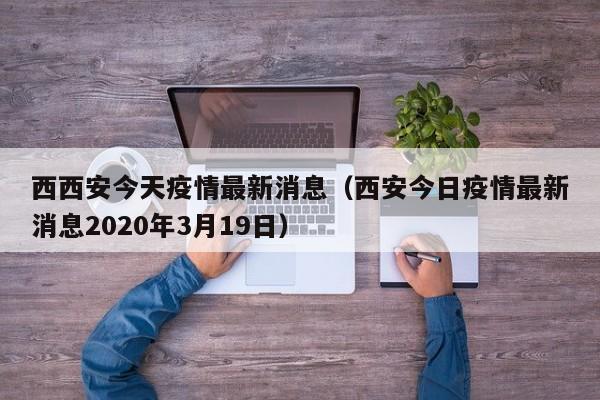 西西安今天疫情最新消息(西安今日疫情最新消息2020年3月19日)