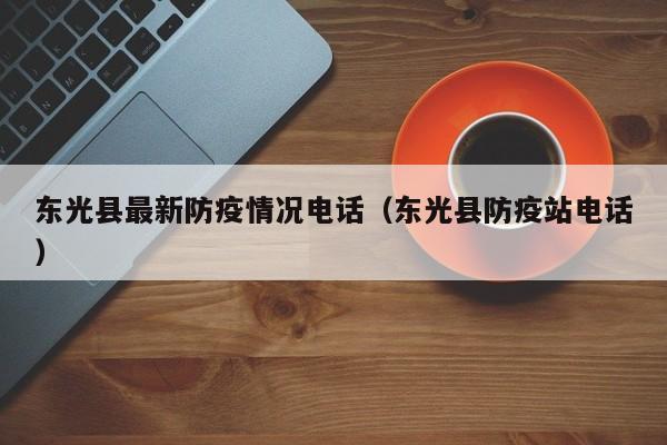 东光县最新防疫情况电话(东光县防疫站电话)