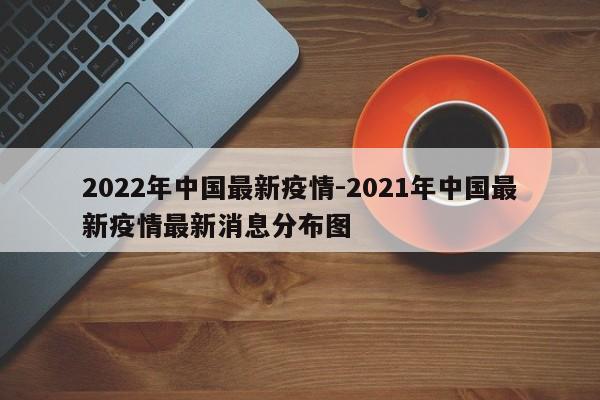 2022年中国最新疫情-2021年中国最新疫情最新消息分布图