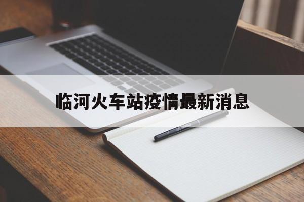 临河火车站疫情最新消息，临河火车站疫情最新消息今天