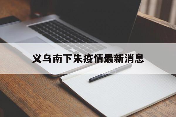 义乌南下朱疫情最新消息,义乌南下朱是市场卖什么的 义乌南下朱疫情最新消息,义乌南下朱是市场卖什么的