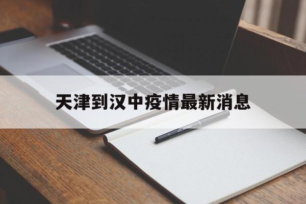 天津到汉中疫情最新消息（天津到汉中需要多少时间到达?）