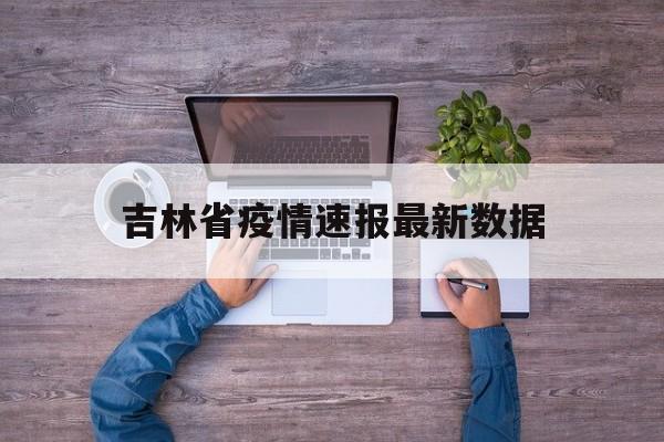 吉林省疫情速报最新数据，吉林省疫情速报最新数据消息
