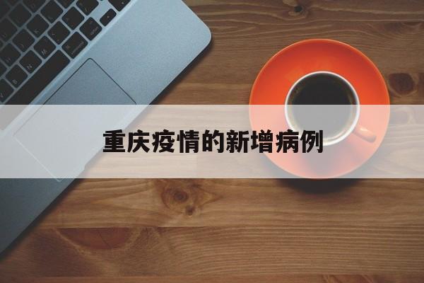 重庆疫情的新增病例-重庆疫情的新增病例是哪里的