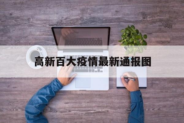 高新百大疫情最新通报图(高新百大疫情最新通报图片) 高新百大疫情最新通报图(高新百大疫情最新通报图片)